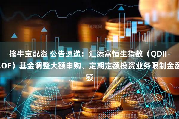 擒牛宝配资 公告速递：汇添富恒生指数（QDII-LOF）基金调整大额申购、定期定额投资业务限制金额