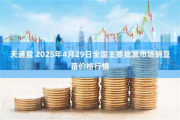 天通盈 2025年4月29日全国主要批发市场豌豆苗价格行情