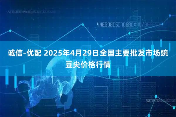 诚信-优配 2025年4月29日全国主要批发市场豌豆尖价格行情