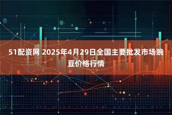 51配资网 2025年4月29日全国主要批发市场豌豆价格行情