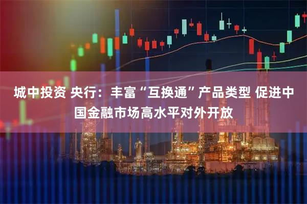 城中投资 央行：丰富“互换通”产品类型 促进中国金融市场高水平对外开放