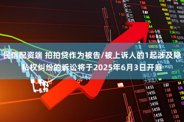 民信配资端 拍拍贷作为被告/被上诉人的1起涉及隐私权纠纷的诉讼将于2025年6月3日开庭