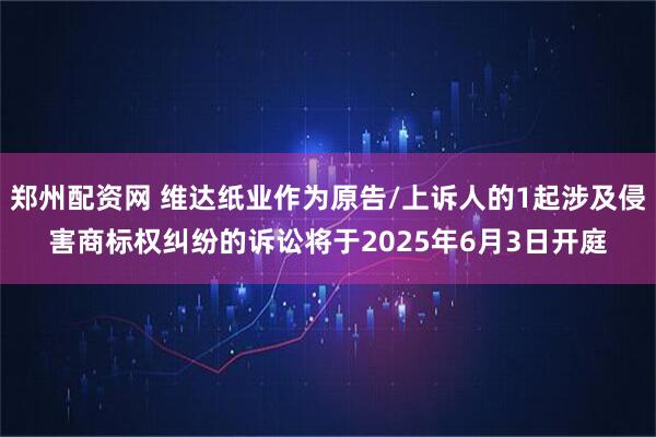 郑州配资网 维达纸业作为原告/上诉人的1起涉及侵害商标权纠纷的诉讼将于2025年6月3日开庭