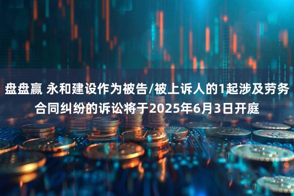 盘盘赢 永和建设作为被告/被上诉人的1起涉及劳务合同纠纷的诉讼将于2025年6月3日开庭