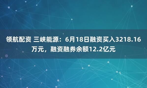 领航配资 三峡能源：6月18日融资买入3218.16万元，融资融券余额12.2亿元