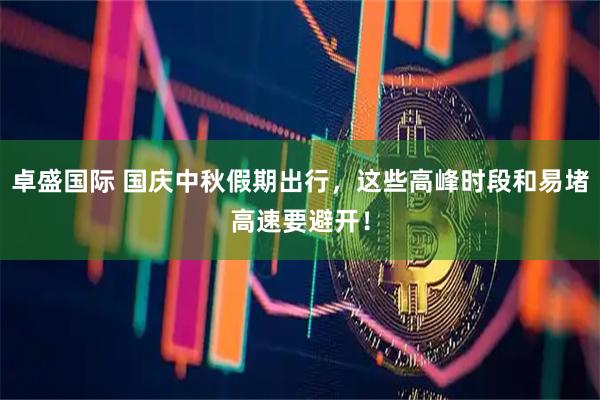 卓盛国际 国庆中秋假期出行，这些高峰时段和易堵高速要避开！