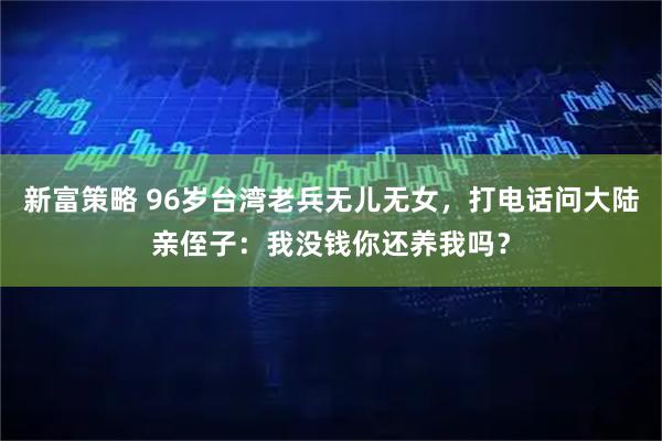 新富策略 96岁台湾老兵无儿无女，打电话问大陆亲侄子：我没钱你还养我吗？
