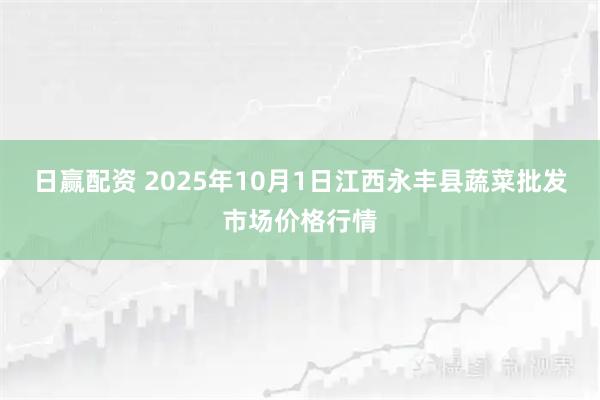 日赢配资 2025年10月1日江西永丰县蔬菜批发市场价格行情