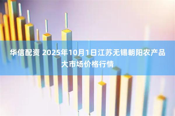 华信配资 2025年10月1日江苏无锡朝阳农产品大市场价格行情