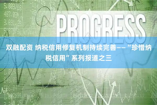 双融配资 纳税信用修复机制持续完善——“珍惜纳税信用”系列报道之三