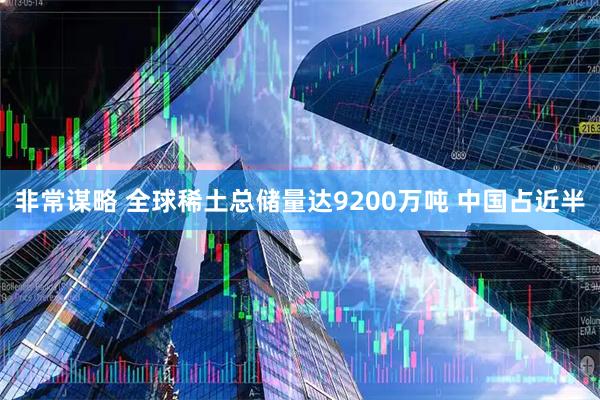 非常谋略 全球稀土总储量达9200万吨 中国占近半