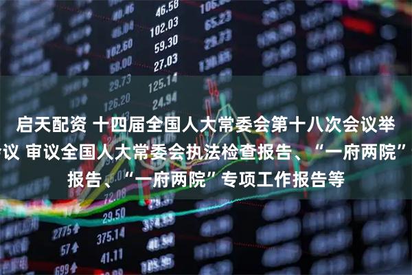 启天配资 十四届全国人大常委会第十八次会议举行第三次全体会议 审议全国人大常委会执法检查报告、“一府两院”专项工作报告等