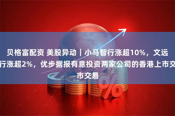 贝格富配资 美股异动｜小马智行涨超10%，文远知行涨超2%，优步据报有意投资两家公司的香港上市交易