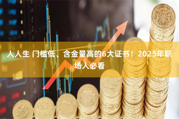 人人生 门槛低、含金量高的6大证书！2025年职场人必看