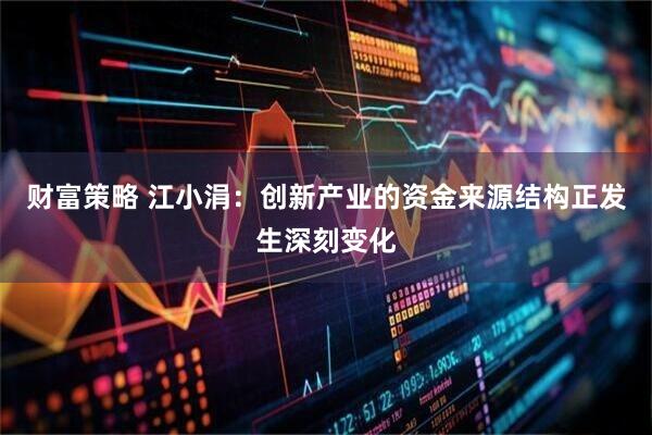 财富策略 江小涓：创新产业的资金来源结构正发生深刻变化
