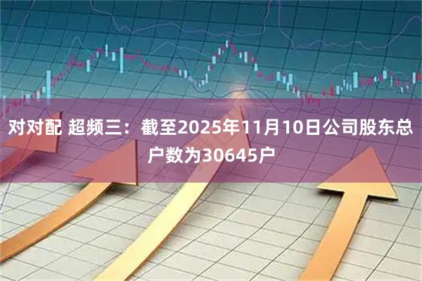 对对配 超频三：截至2025年11月10日公司股东总户数为30645户