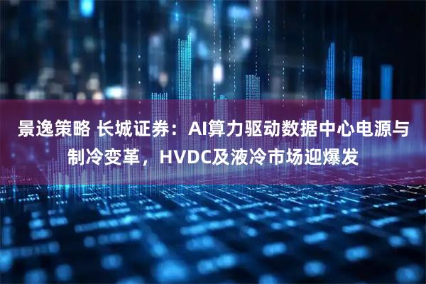 景逸策略 长城证券：AI算力驱动数据中心电源与制冷变革，HVDC及液冷市场迎爆发