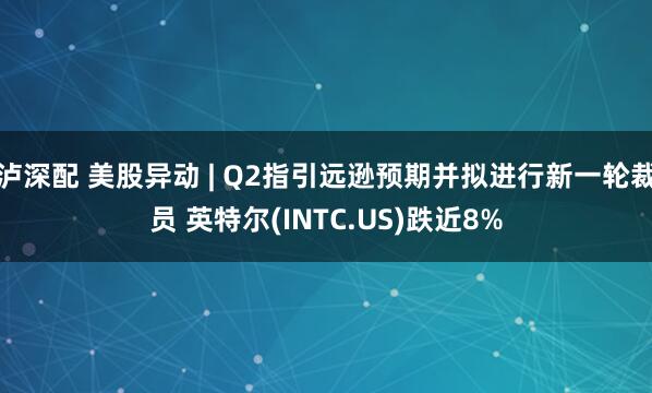 泸深配 美股异动 | Q2指引远逊预期并拟进行新一轮裁员 英特尔(INTC.US)跌近8%