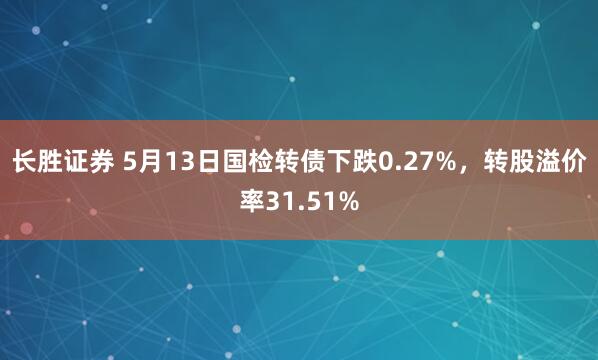 长胜证券 5月13日国检转债下跌0.27%，转股溢价率31.51%