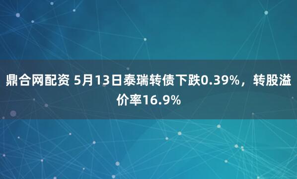 鼎合网配资 5月13日泰瑞转债下跌0.39%，转股溢价率16.9%