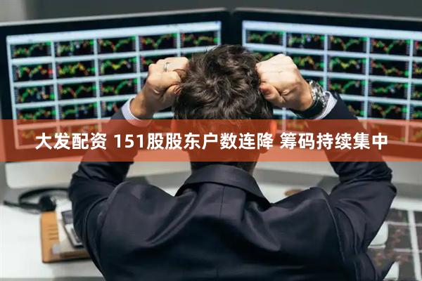 大发配资 151股股东户数连降 筹码持续集中