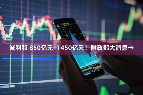 诚利和 850亿元+1450亿元！财政部大消息→