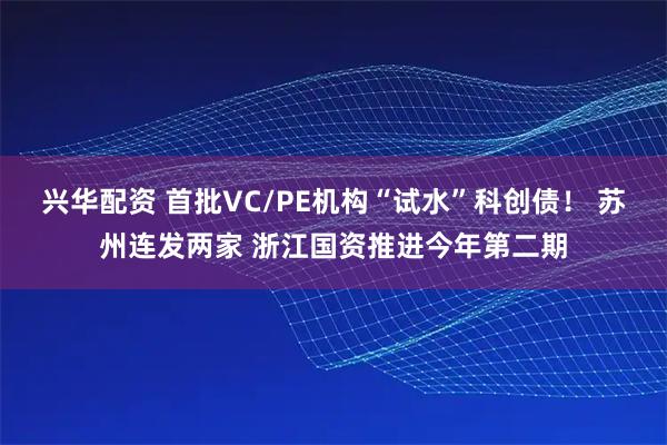 兴华配资 首批VC/PE机构“试水”科创债！ 苏州连发两家 浙江国资推进今年第二期