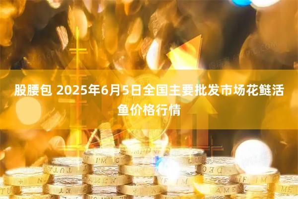 股腰包 2025年6月5日全国主要批发市场花鲢活鱼价格行情
