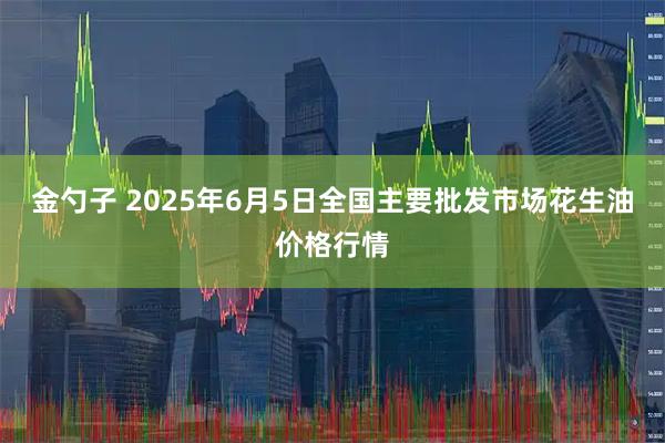 金勺子 2025年6月5日全国主要批发市场花生油价格行情