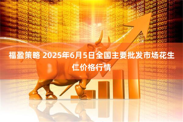 福盈策略 2025年6月5日全国主要批发市场花生仁价格行情