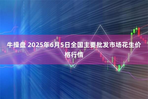 牛操盘 2025年6月5日全国主要批发市场花生价格行情