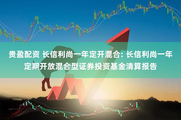 贵盈配资 长信利尚一年定开混合: 长信利尚一年定期开放混合型证券投资基金清算报告