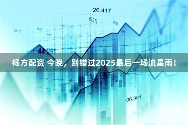 杨方配资 今晚，别错过2025最后一场流星雨！
