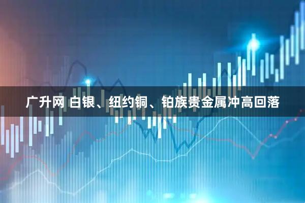 广升网 白银、纽约铜、铂族贵金属冲高回落
