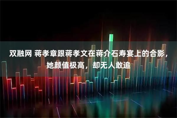 双融网 蒋孝章跟蒋孝文在蒋介石寿宴上的合影，她颜值极高，却无人敢追