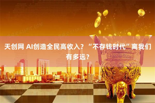 天创网 AI创造全民高收入？“不存钱时代”离我们有多远？