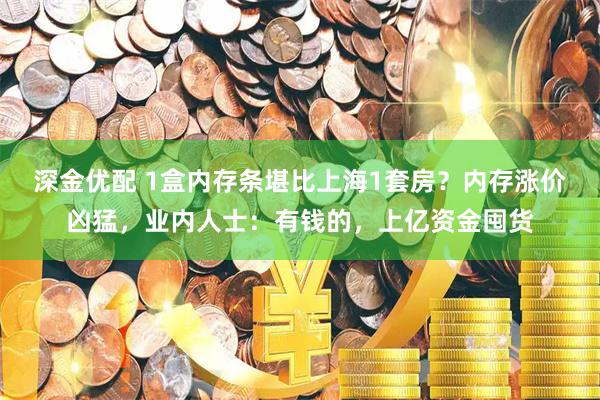 深金优配 1盒内存条堪比上海1套房？内存涨价凶猛，业内人士：有钱的，上亿资金囤货