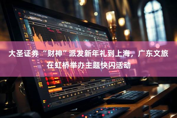 大圣证券 “财神”派发新年礼到上海，广东文旅在虹桥举办主题快闪活动