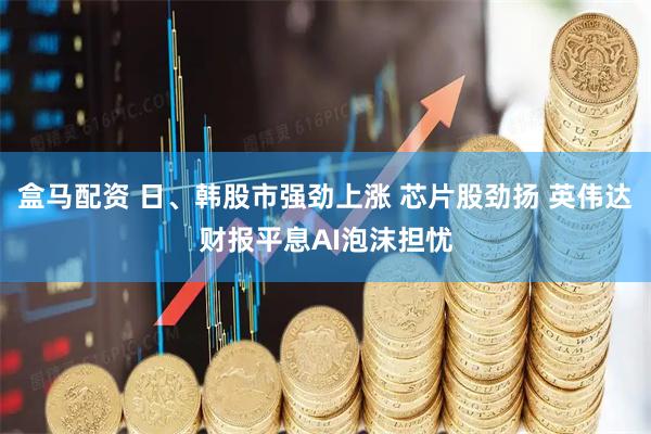 盒马配资 日、韩股市强劲上涨 芯片股劲扬 英伟达财报平息AI泡沫担忧