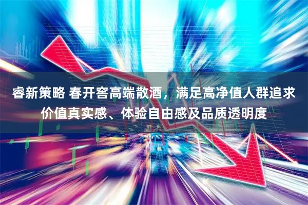 睿新策略 春开窖高端散酒，满足高净值人群追求价值真实感、体验自由感及品质透明度